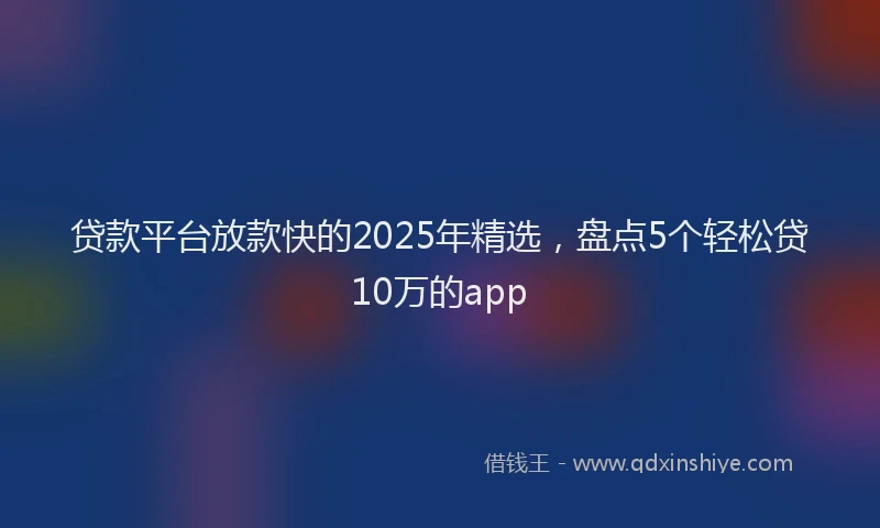 贷款平台放款快的2025年精选，盘点5个轻松贷10万的app