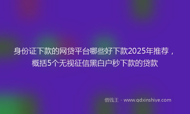 身份证下款的网贷平台哪些好下款2025年推荐，概括5个无视征信黑白户秒下款的贷款