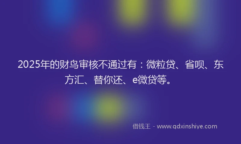 2025年的财鸟审核不通过有：微粒贷、省呗、东方汇、替你还、e微贷等。