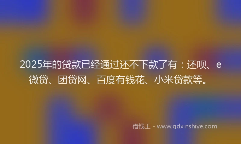 2025年的贷款已经通过还不下款了有：还呗、e微贷、团贷网、百度有钱花、小米贷款等。