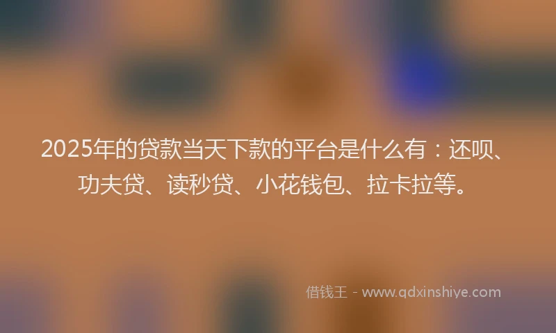 2025年的贷款当天下款的平台是什么有：还呗、功夫贷、读秒贷、小花钱包、拉卡拉等。