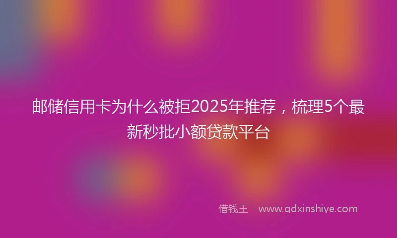 邮储信用卡为什么被拒2025年推荐，梳理5个最新秒批小额贷款平台