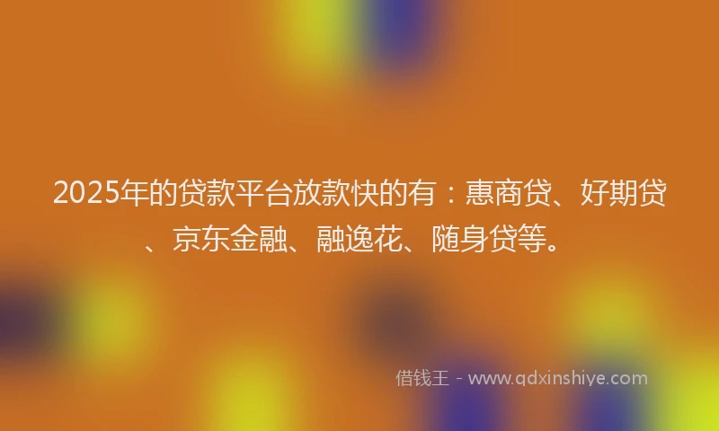 2025年的贷款平台放款快的有：惠商贷、好期贷、京东金融、融逸花、随身贷等。