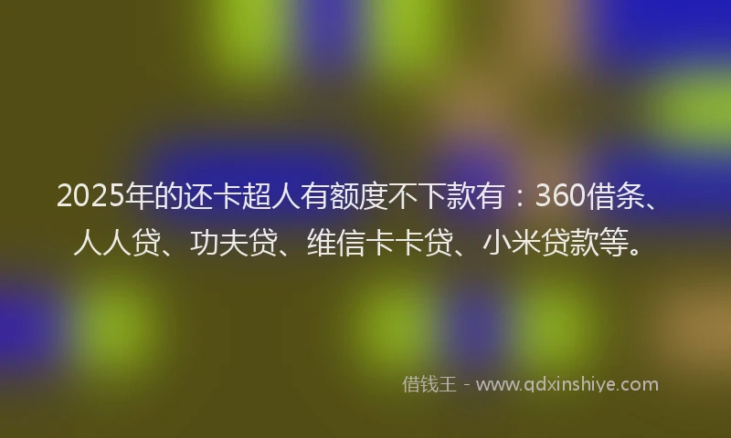 2025年的还卡超人有额度不下款有：360借条、人人贷、功夫贷、维信卡卡贷、小米贷款等。