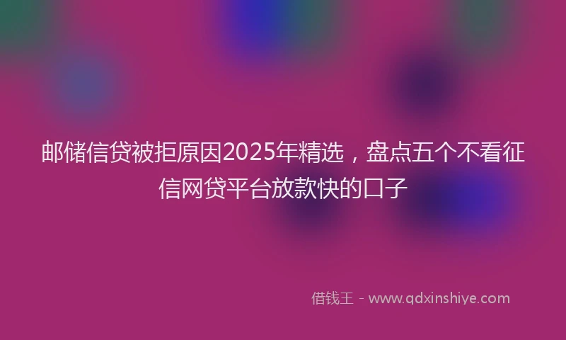 邮储信贷被拒原因2025年精选，盘点五个不看征信网贷平台放款快的口子