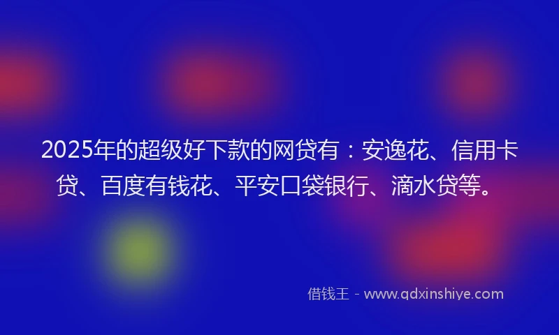 2025年的超级好下款的网贷有：安逸花、信用卡贷、百度有钱花、平安口袋银行、滴水贷等。