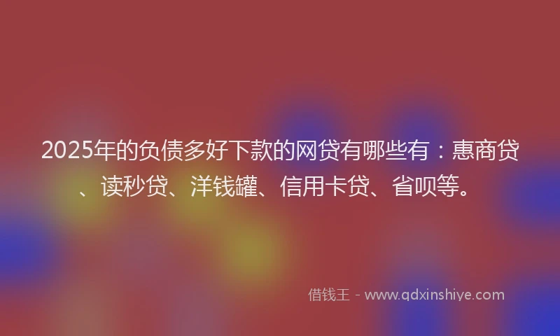2025年的负债多好下款的网贷有哪些有：惠商贷、读秒贷、洋钱罐、信用卡贷、省呗等。