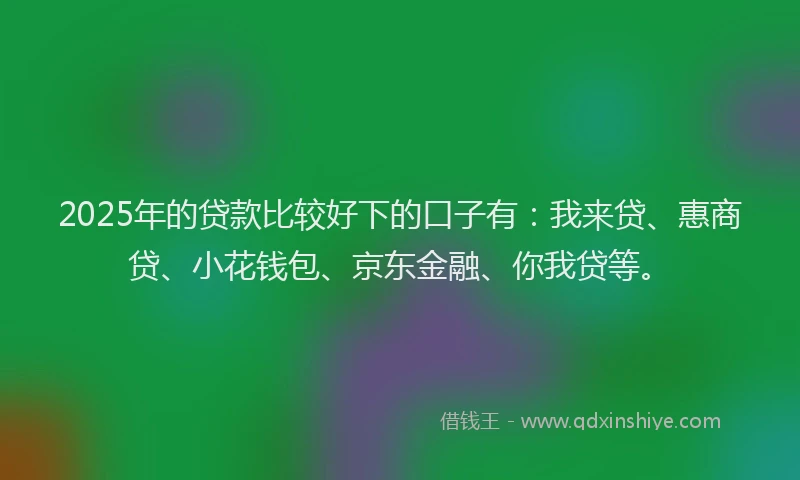 2025年的贷款比较好下的口子有：我来贷、惠商贷、小花钱包、京东金融、你我贷等。