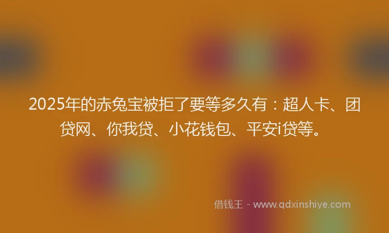2025年的赤兔宝被拒了要等多久有：超人卡、团贷网、你我贷、小花钱包、平安i贷等。