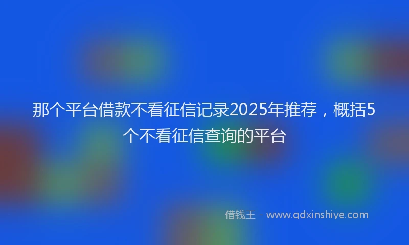 那个平台借款不看征信记录2025年推荐，概括5个不看征信查询的平台