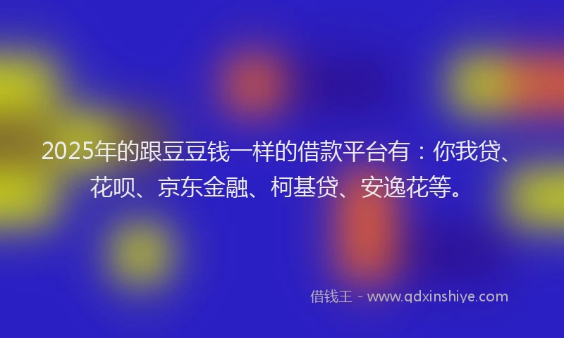 2025年的跟豆豆钱一样的借款平台有：你我贷、花呗、京东金融、柯基贷、安逸花等。