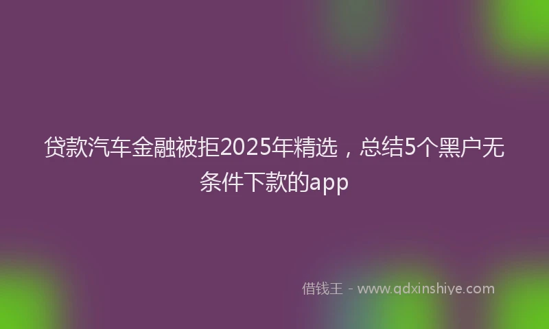 贷款汽车金融被拒2025年精选，总结5个黑户无条件下款的app