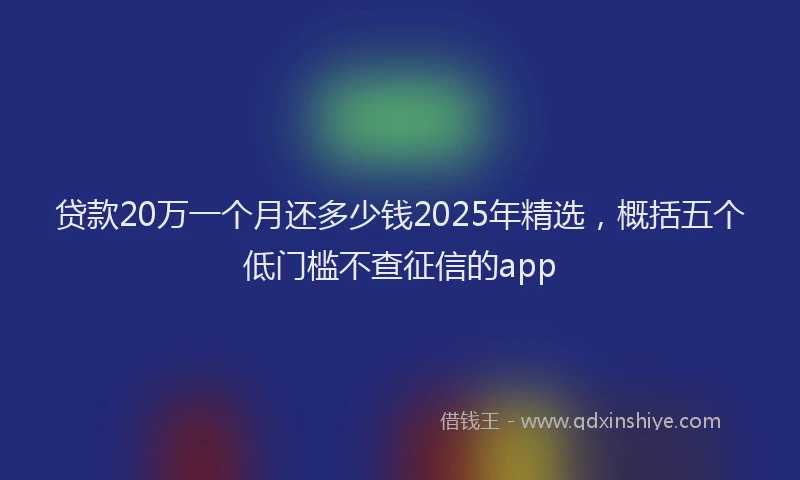 贷款20万一个月还多少钱2025年精选，概括五个低门槛不查征信的app