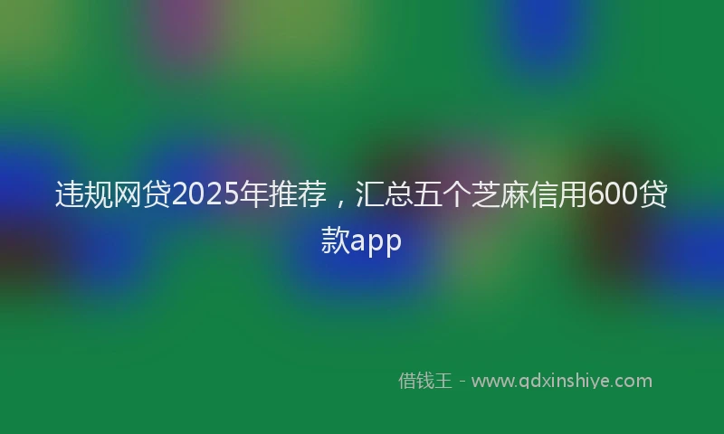 违规网贷2025年推荐，汇总五个芝麻信用600贷款app