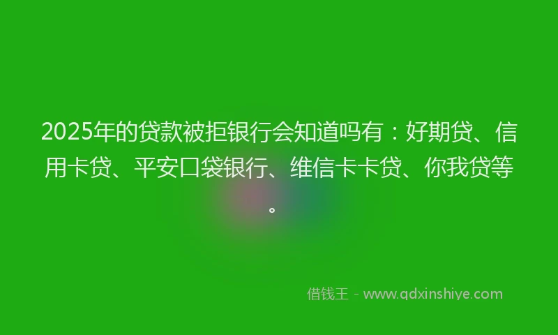 2025年的贷款被拒银行会知道吗有：好期贷、信用卡贷、平安口袋银行、维信卡卡贷、你我贷等。