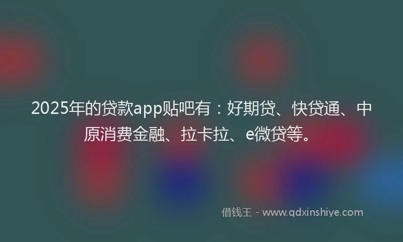 2025年的贷款app贴吧有：好期贷、快贷通、中原消费金融、拉卡拉、e微贷等。