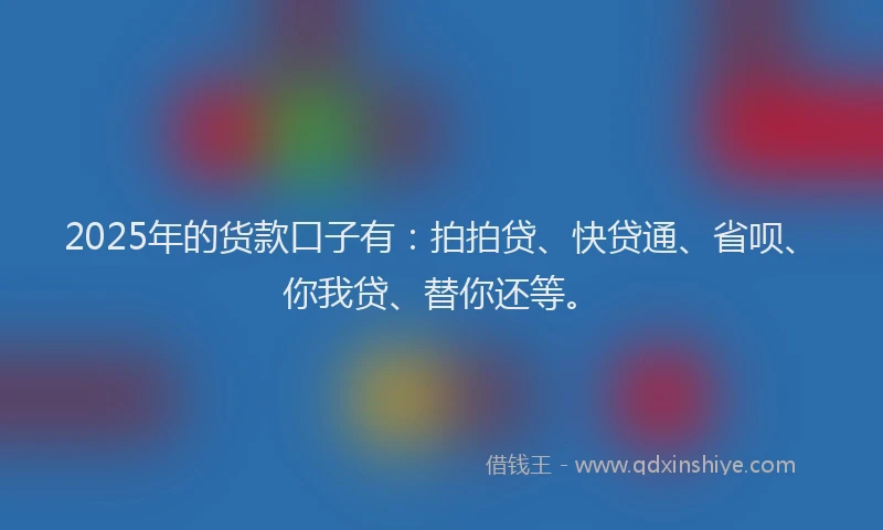 2025年的货款口子有：拍拍贷、快贷通、省呗、你我贷、替你还等。