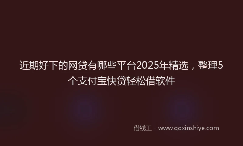 近期好下的网贷有哪些平台2025年精选，整理5个支付宝快贷轻松借软件