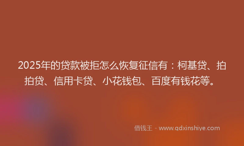 2025年的贷款被拒怎么恢复征信有：柯基贷、拍拍贷、信用卡贷、小花钱包、百度有钱花等。