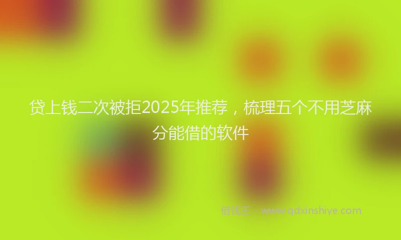 贷上钱二次被拒2025年推荐，梳理五个不用芝麻分能借的软件