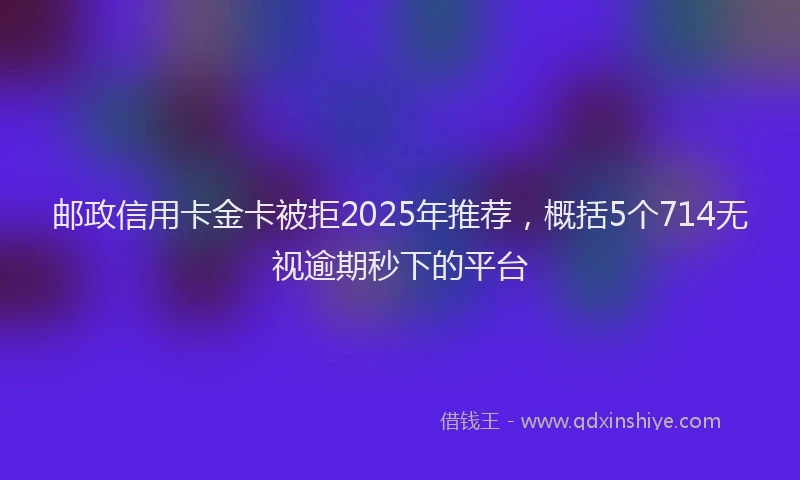 邮政信用卡金卡被拒2025年推荐，概括5个714无视逾期秒下的平台