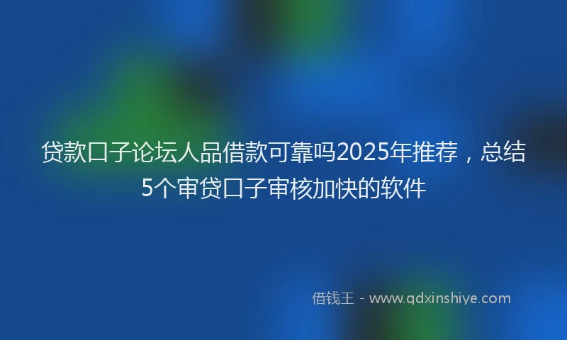 贷款口子论坛人品借款可靠吗2025年推荐，总结5个审贷口子审核加快的软件
