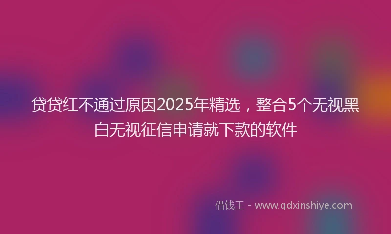贷贷红不通过原因2025年精选，整合5个无视黑白无视征信申请就下款的软件