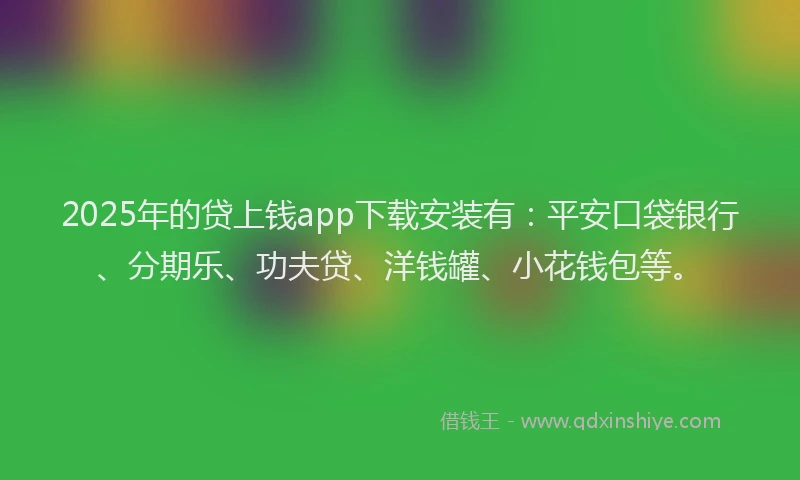 2025年的贷上钱app下载安装有：平安口袋银行、分期乐、功夫贷、洋钱罐、小花钱包等。