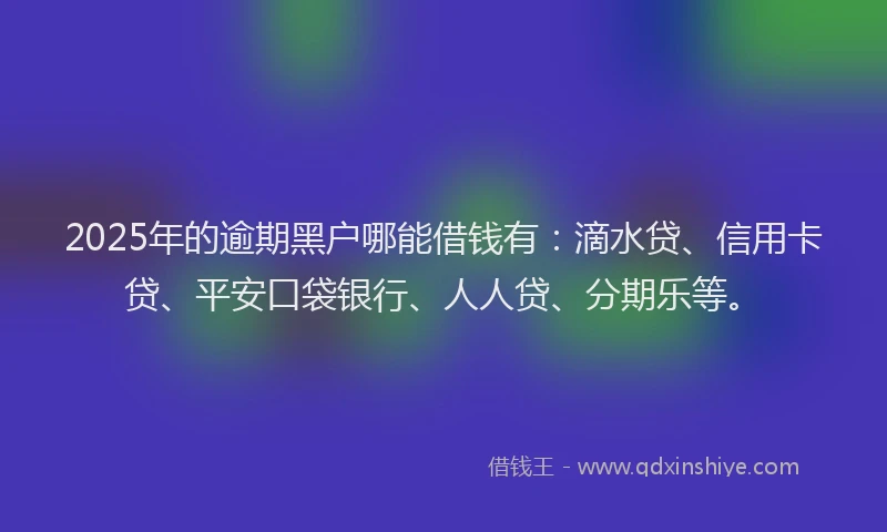 2025年的逾期黑户哪能借钱有：滴水贷、信用卡贷、平安口袋银行、人人贷、分期乐等。