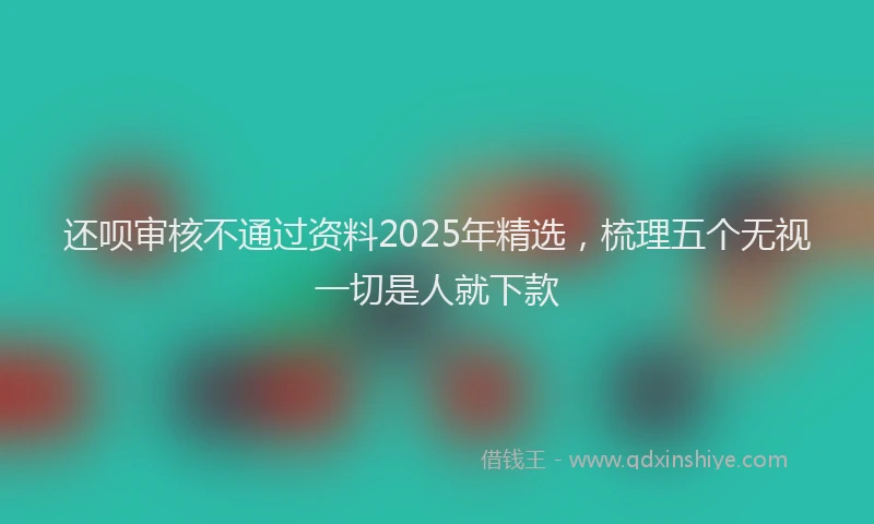 还呗审核不通过资料2025年精选，梳理五个无视一切是人就下款