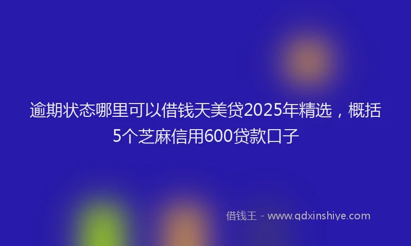 逾期状态哪里可以借钱天美贷2025年精选，概括5个芝麻信用600贷款口子