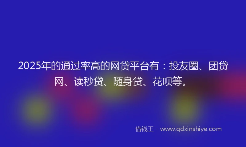 2025年的通过率高的网贷平台有：投友圈、团贷网、读秒贷、随身贷、花呗等。
