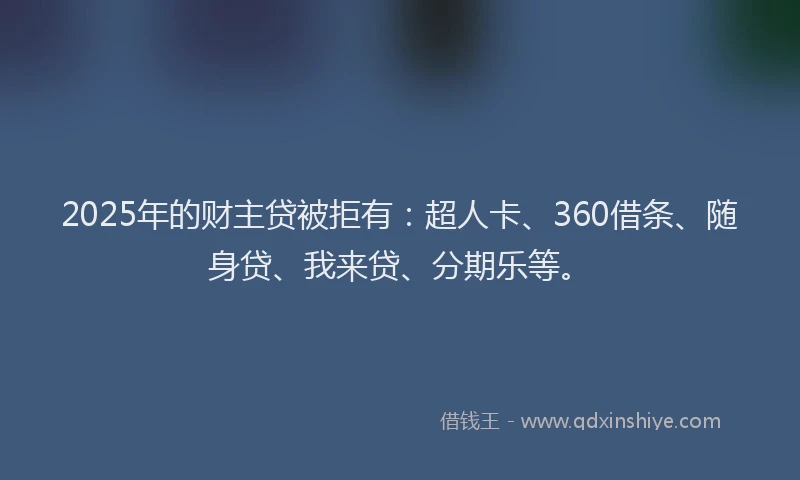 2025年的财主贷被拒有：超人卡、360借条、随身贷、我来贷、分期乐等。
