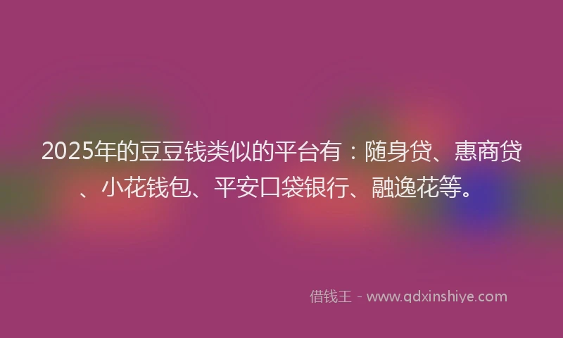 2025年的豆豆钱类似的平台有：随身贷、惠商贷、小花钱包、平安口袋银行、融逸花等。