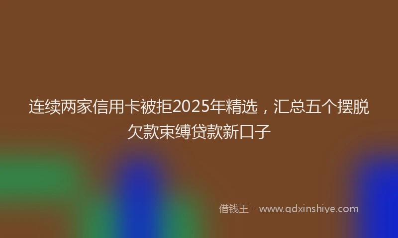 连续两家信用卡被拒2025年精选，汇总五个摆脱欠款束缚贷款新口子