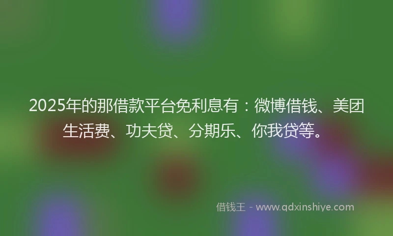 2025年的那借款平台免利息有：微博借钱、美团生活费、功夫贷、分期乐、你我贷等。