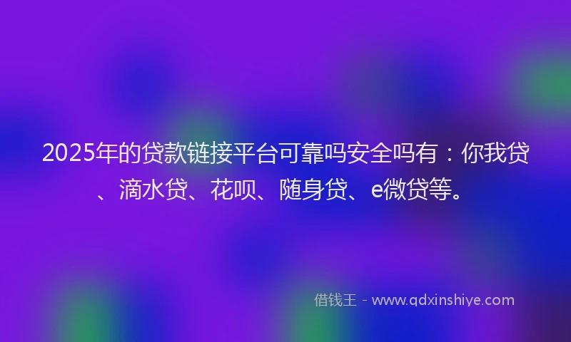 2025年的贷款链接平台可靠吗安全吗有：你我贷、滴水贷、花呗、随身贷、e微贷等。