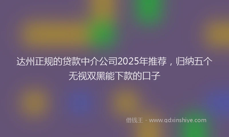 达州正规的贷款中介公司2025年推荐，归纳五个无视双黑能下款的口子