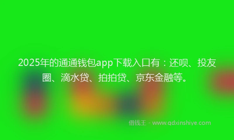 2025年的通通钱包app下载入口有：还呗、投友圈、滴水贷、拍拍贷、京东金融等。