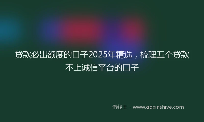 贷款必出额度的口子2025年精选，梳理五个贷款不上诚信平台的口子