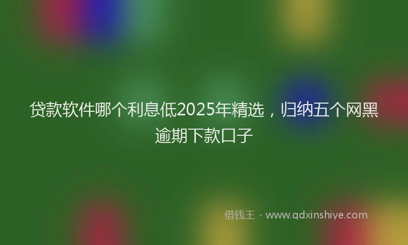 贷款软件哪个利息低2025年精选，归纳五个网黑逾期下款口子