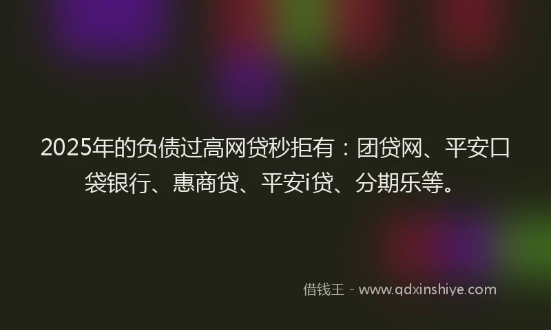 2025年的负债过高网贷秒拒有：团贷网、平安口袋银行、惠商贷、平安i贷、分期乐等。