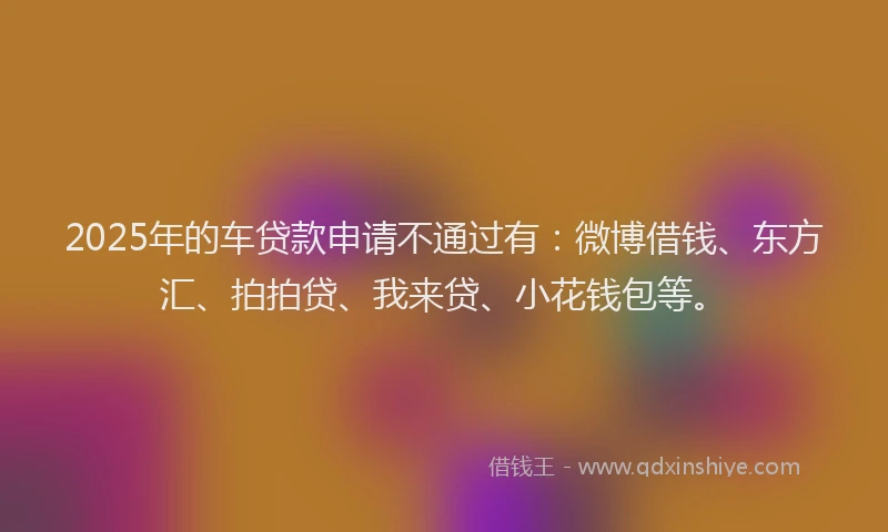 2025年的车贷款申请不通过有：微博借钱、东方汇、拍拍贷、我来贷、小花钱包等。