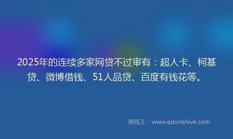2025年的连续多家网贷不过审有：超人卡、柯基贷、微博借钱、51人品贷、百度有钱花等。