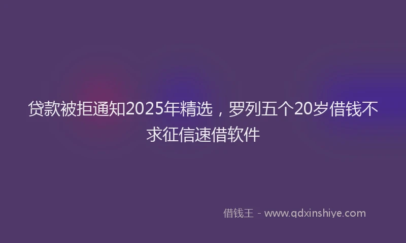 贷款被拒通知2025年精选，罗列五个20岁借钱不求征信速借软件