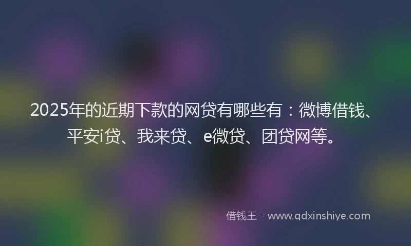 2025年的近期下款的网贷有哪些有：微博借钱、平安i贷、我来贷、e微贷、团贷网等。