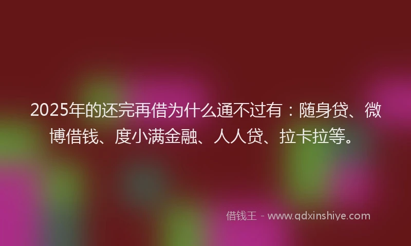 2025年的还完再借为什么通不过有：随身贷、微博借钱、度小满金融、人人贷、拉卡拉等。