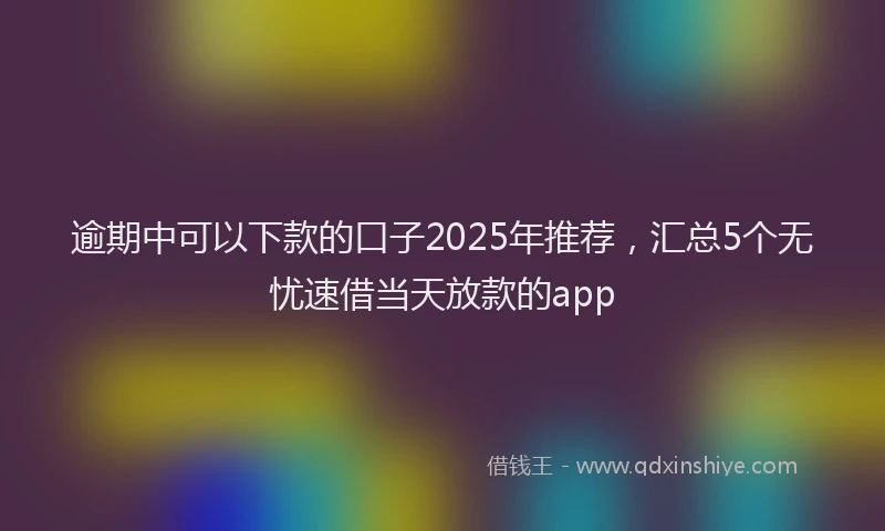 逾期中可以下款的口子2025年推荐，汇总5个无忧速借当天放款的app
