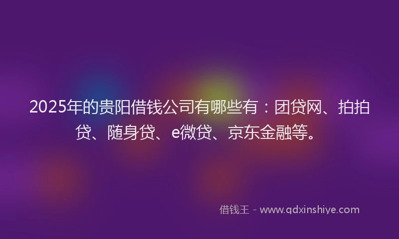 2025年的贵阳借钱公司有哪些有：团贷网、拍拍贷、随身贷、e微贷、京东金融等。