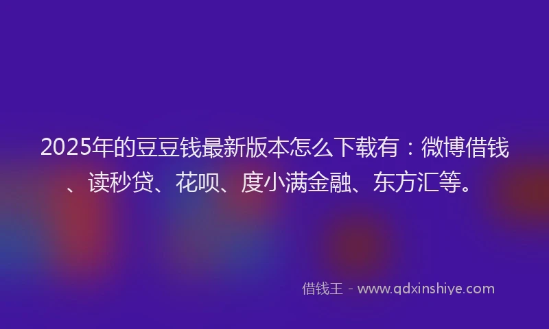 2025年的豆豆钱最新版本怎么下载有：微博借钱、读秒贷、花呗、度小满金融、东方汇等。